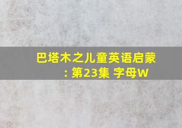 巴塔木之儿童英语启蒙 : 第23集 字母W